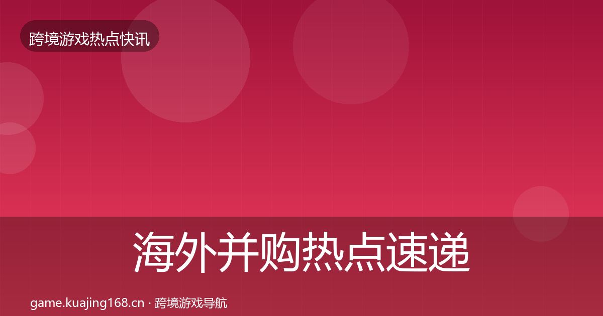海外并购行业快讯全攻略·第209篇