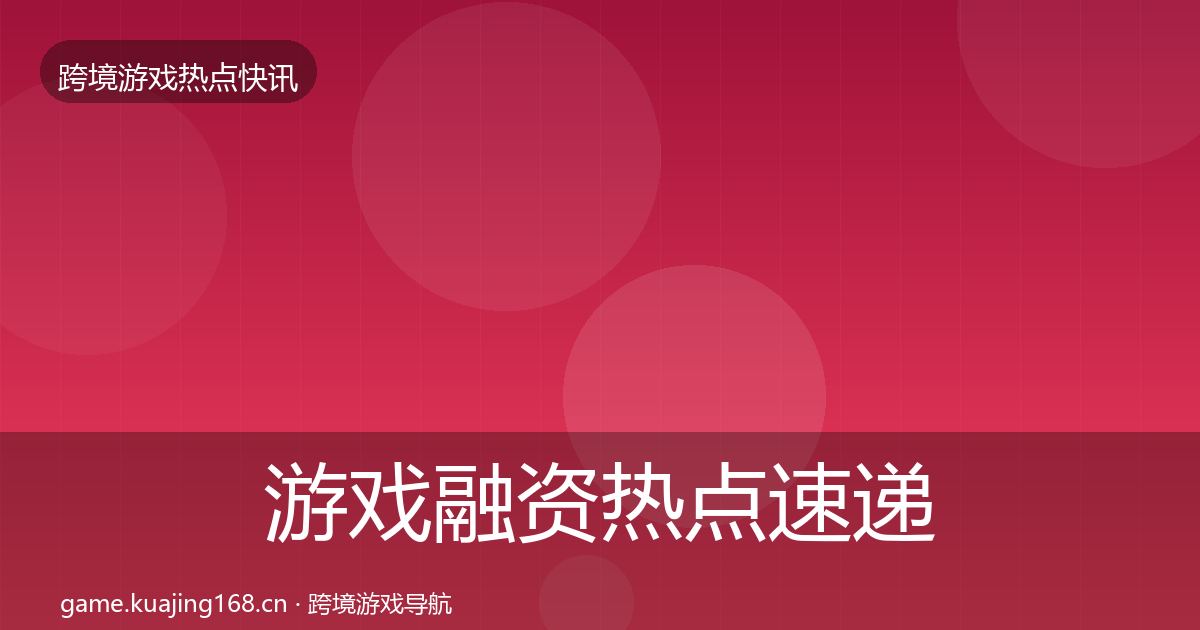 游戏融资行业快讯实践指南·第209篇