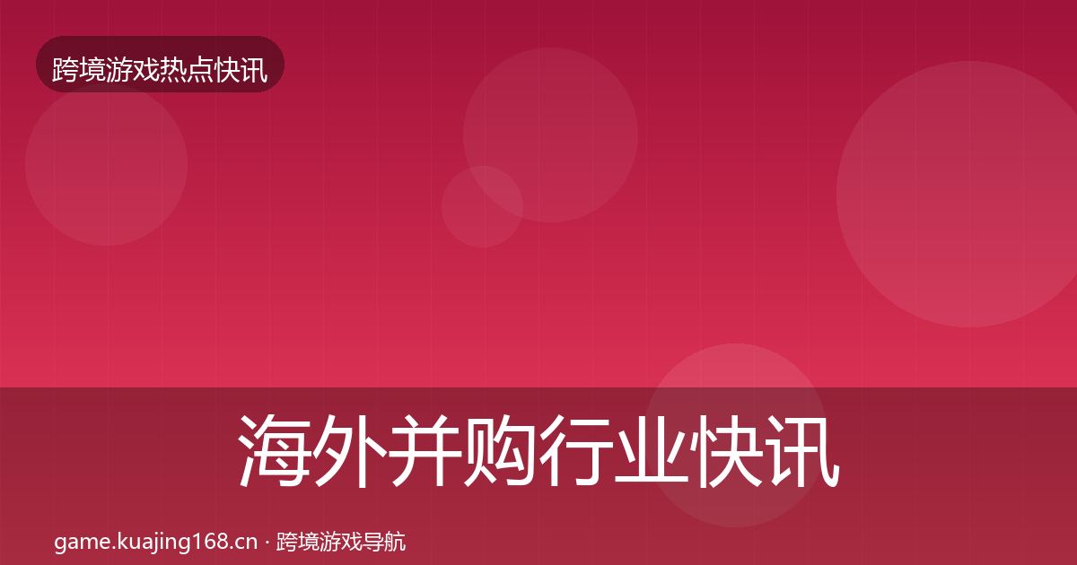 海外并购动态追踪全攻略·第214篇