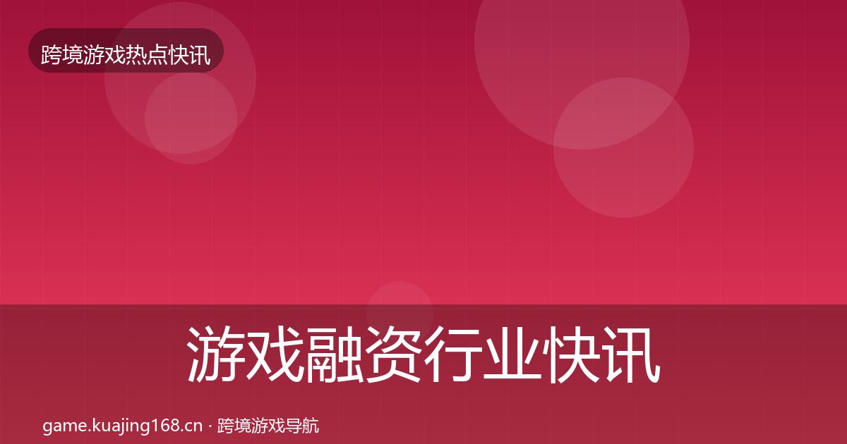 游戏融资动态追踪实践指南·第214篇