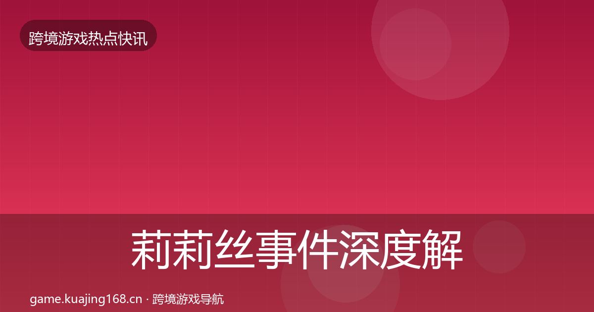 莉莉丝重磅消息要点梳理·第221篇
