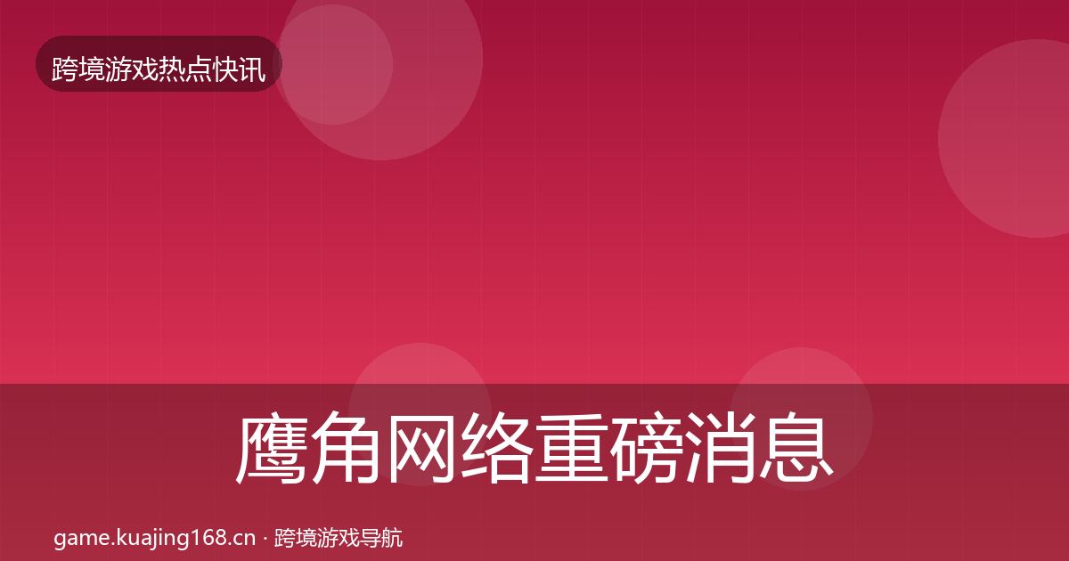 鹰角网络一周盘点要点梳理·第227篇