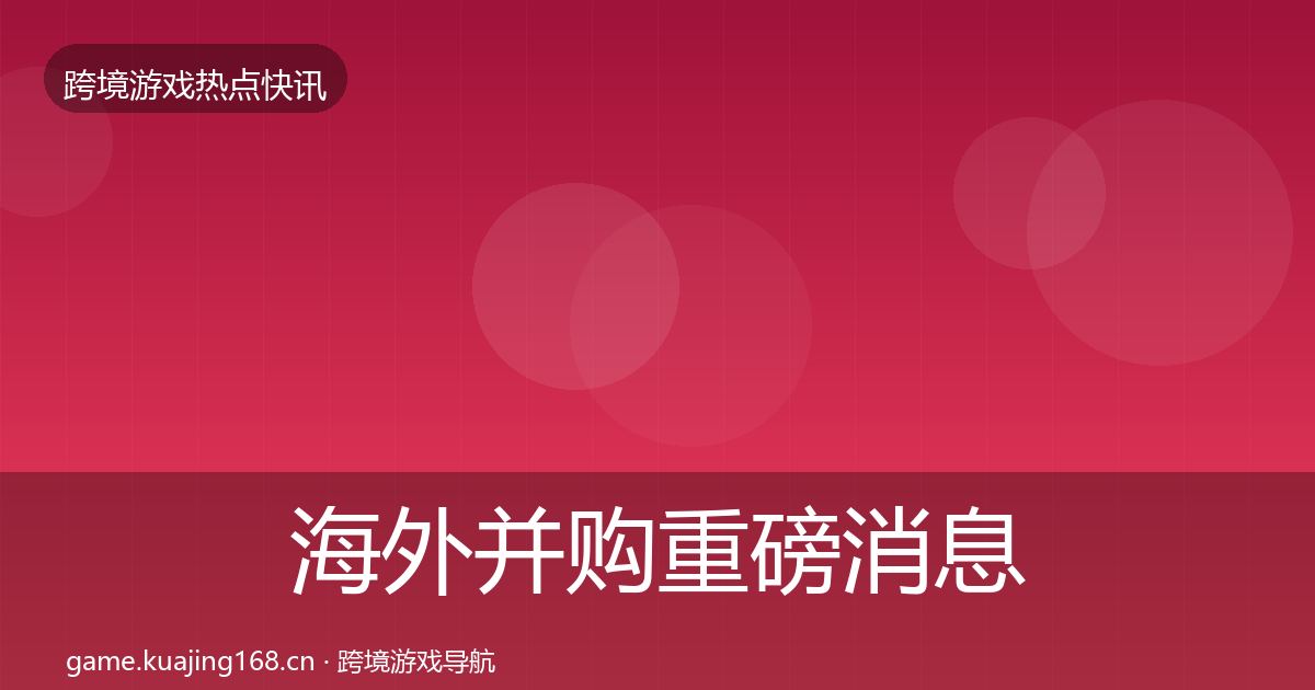 海外并购一周盘点全攻略·第229篇