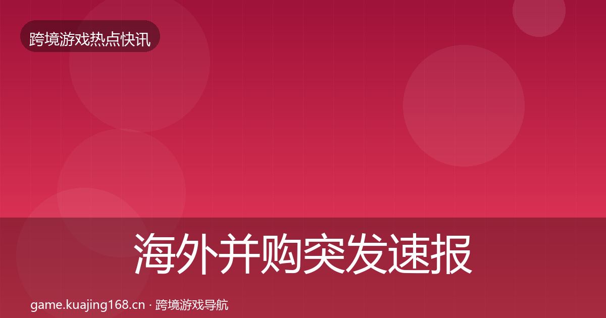 海外并购行业快报全攻略·第239篇