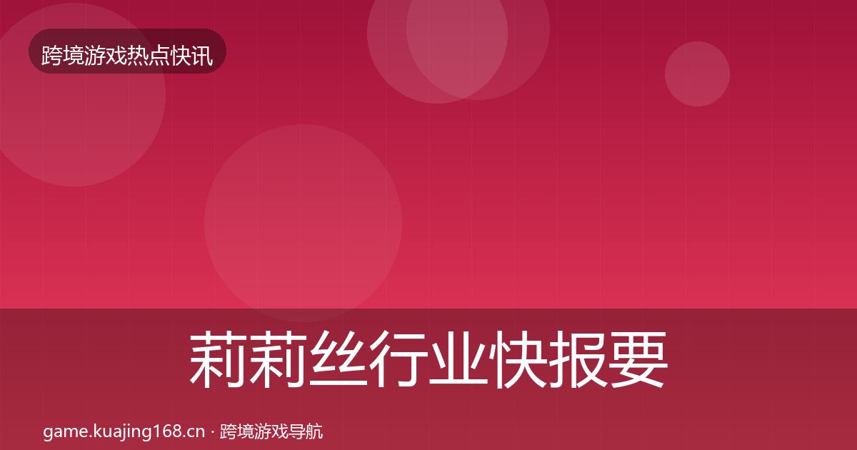 莉莉丝热点速递要点梳理·第241篇