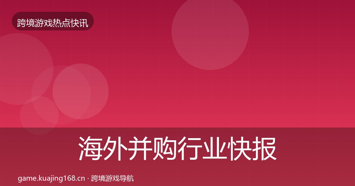 海外并购热点速递全攻略·第244篇