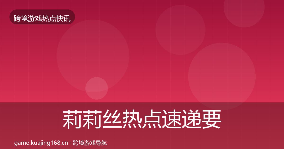 莉莉丝行业快讯要点梳理·第246篇