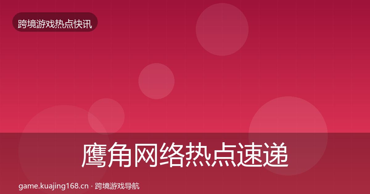 鹰角网络行业快讯要点梳理·第247篇