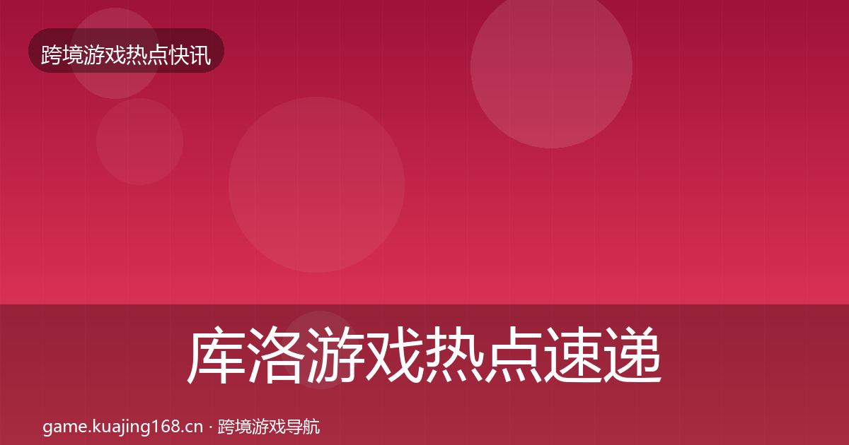 库洛游戏行业快讯入门到进阶·第247篇