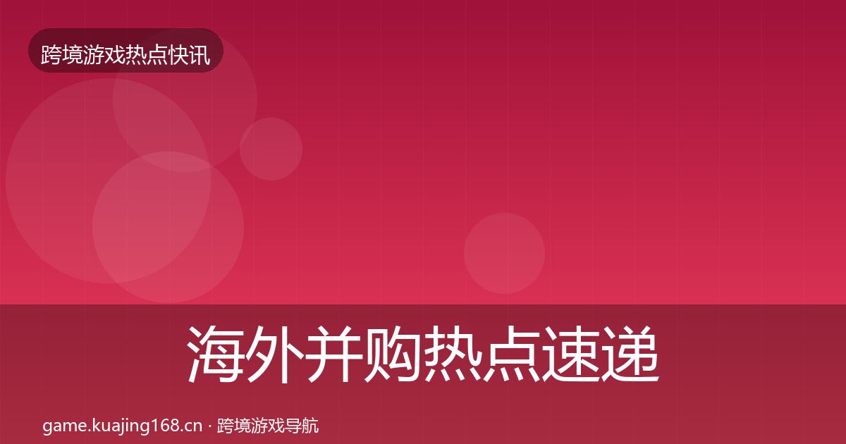 海外并购行业快讯全攻略·第249篇