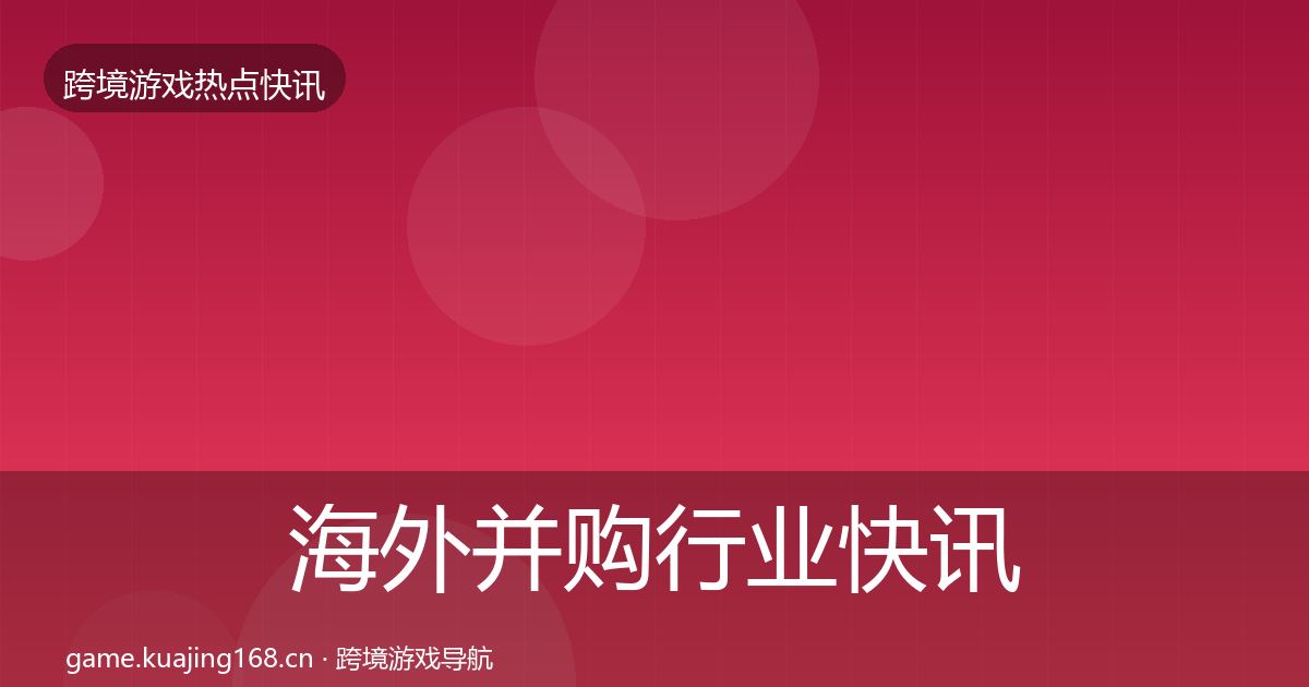 海外并购动态追踪全攻略·第254篇