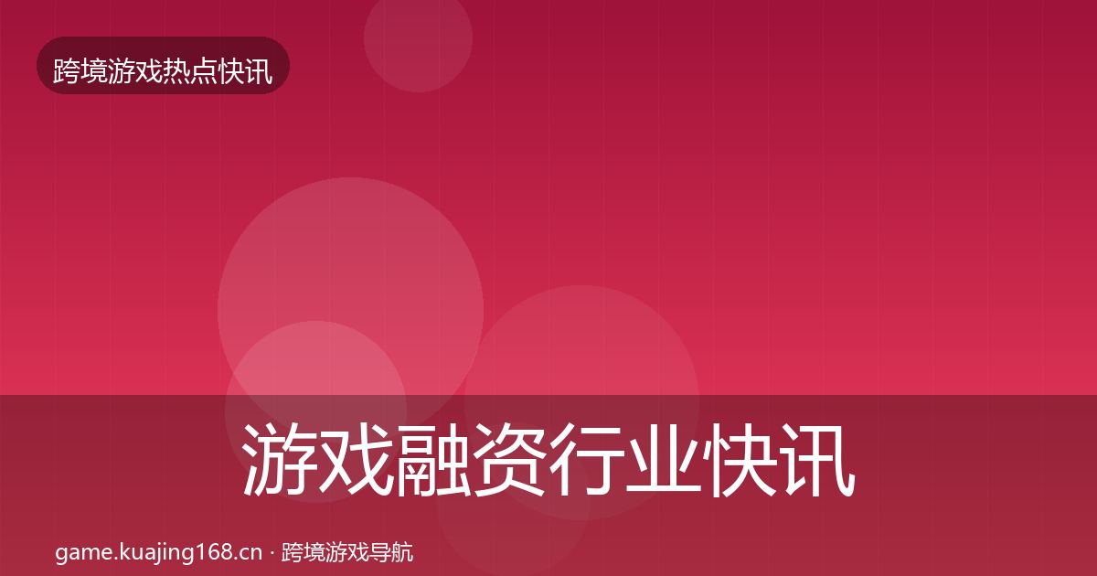 游戏融资动态追踪实践指南·第254篇