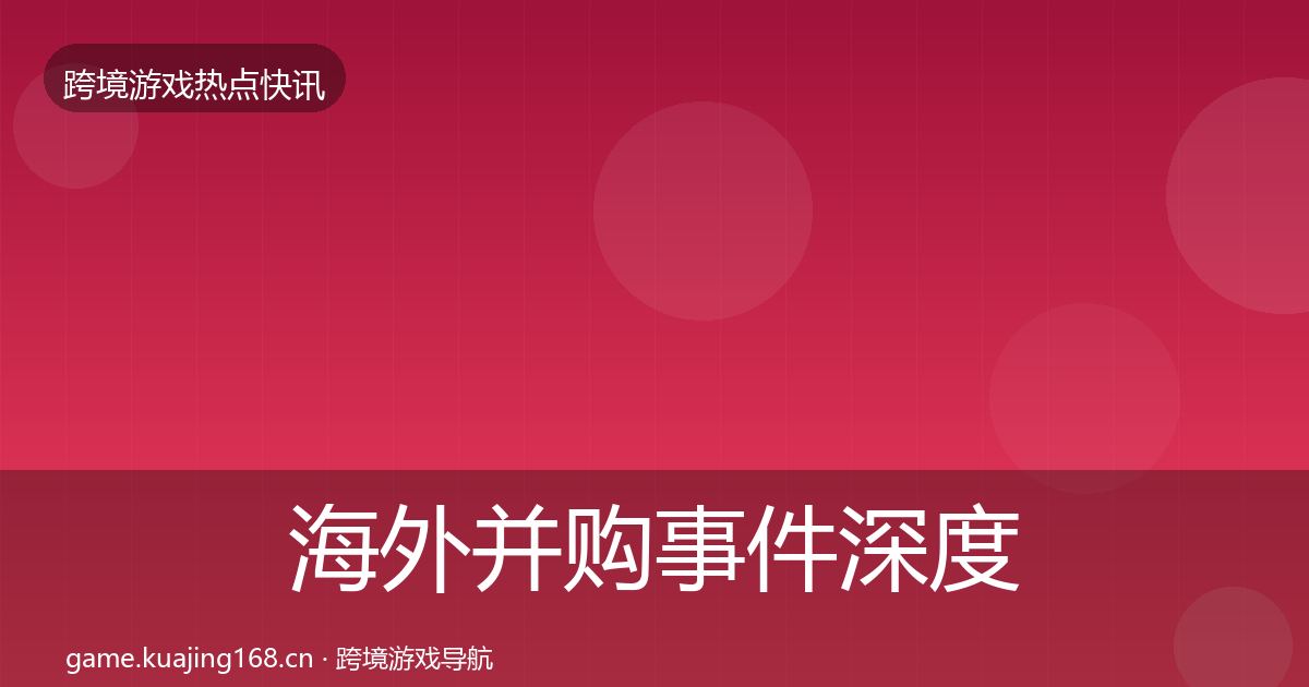海外并购重磅消息全攻略·第264篇