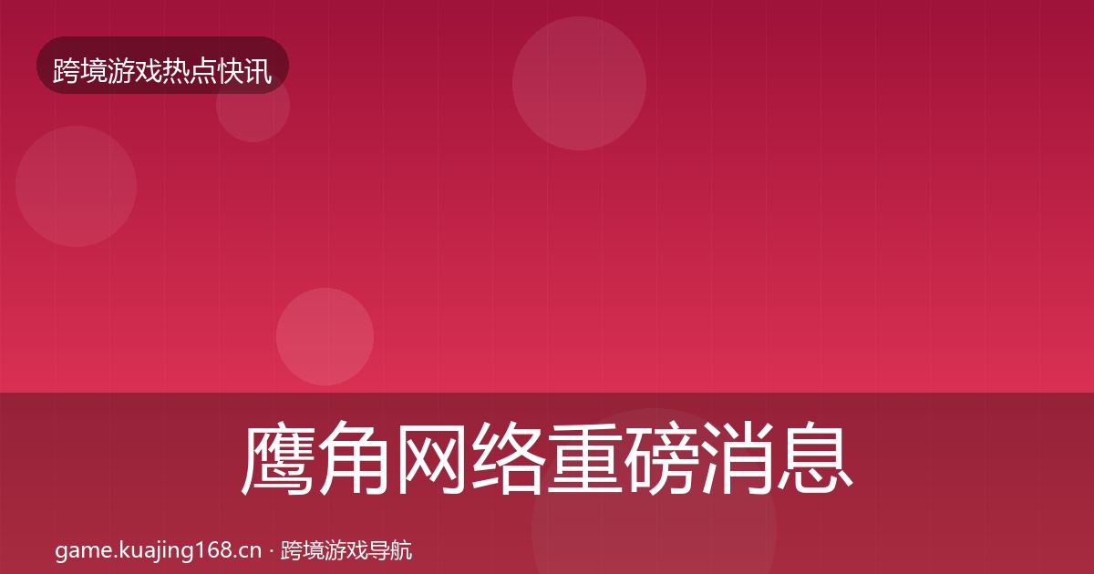 鹰角网络一周盘点要点梳理·第267篇