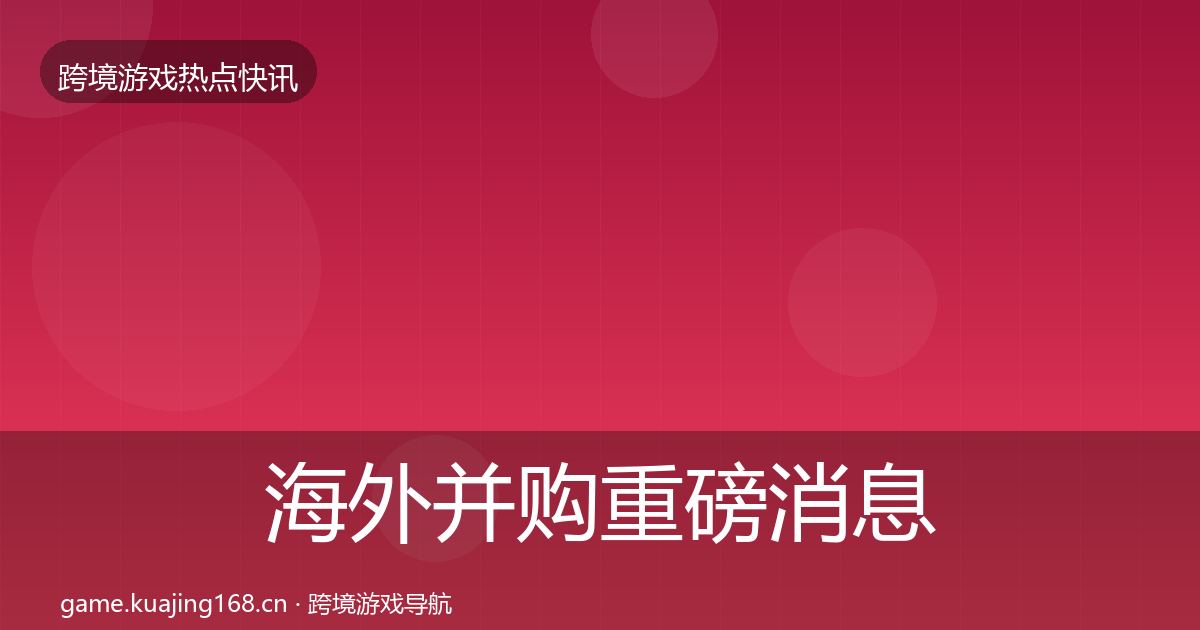 海外并购一周盘点全攻略·第269篇