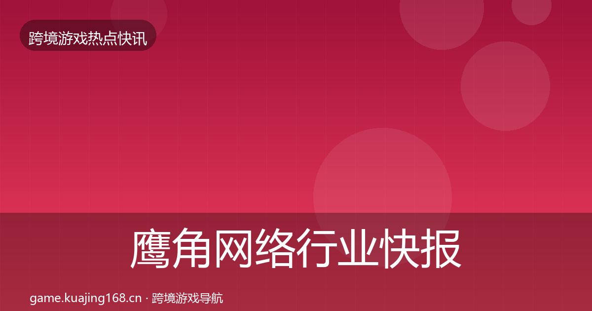 鹰角网络热点速递要点梳理·第282篇