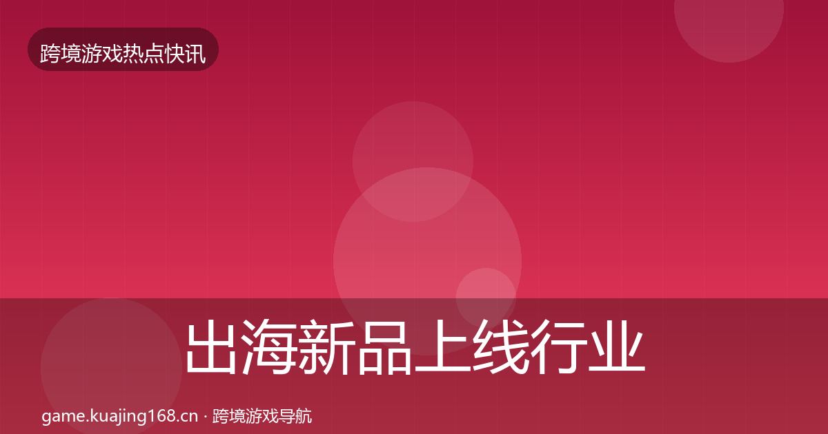 出海新品上线热点速递入门到进阶·第283篇