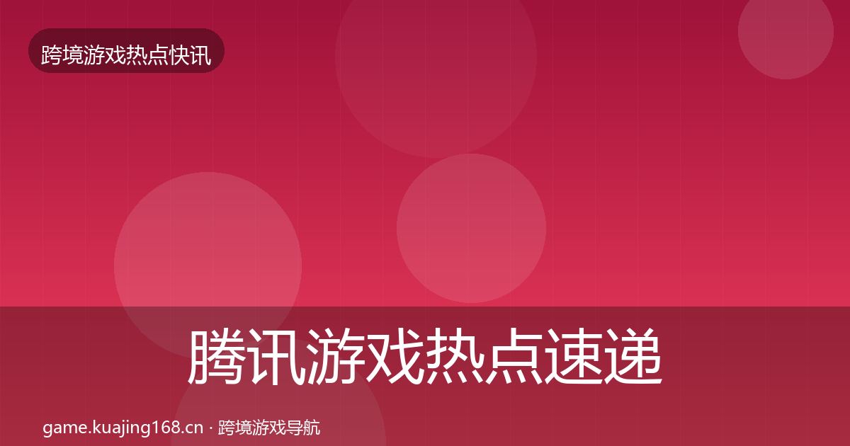腾讯游戏行业快讯全攻略·第286篇