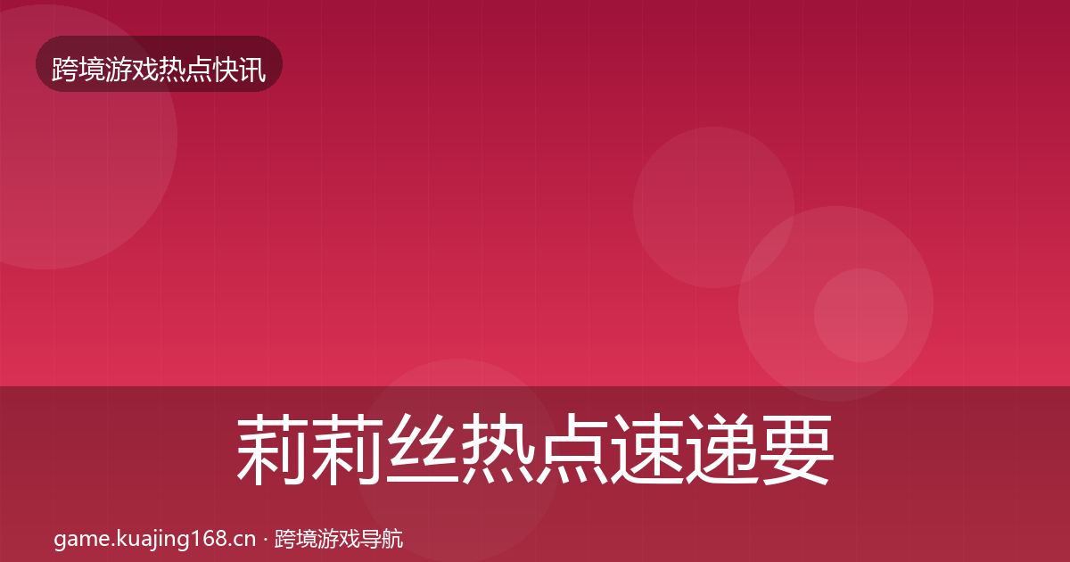 莉莉丝行业快讯要点梳理·第286篇