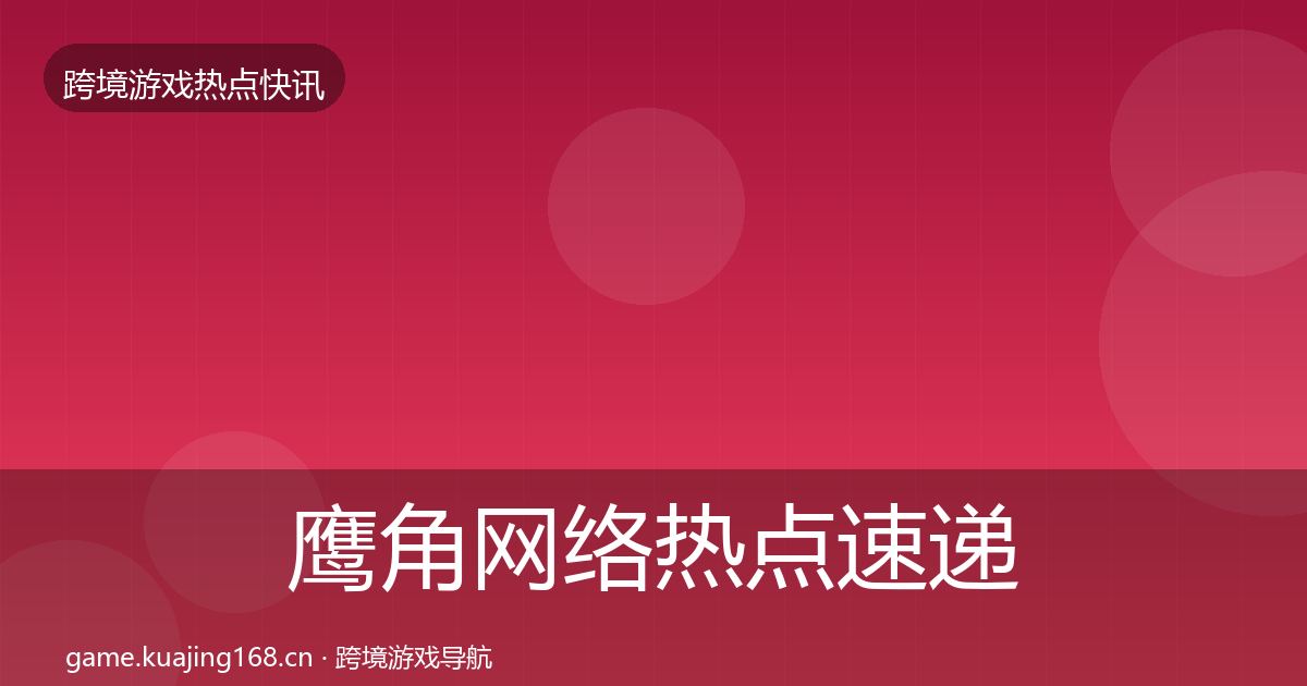 鹰角网络行业快讯要点梳理·第287篇