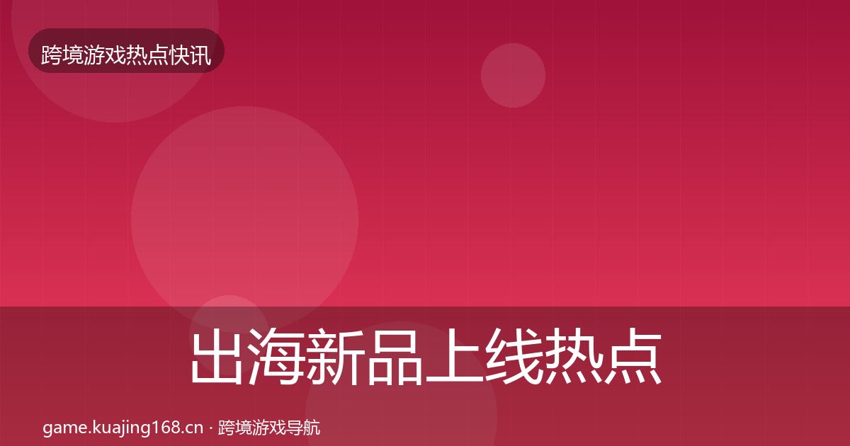 出海新品上线行业快讯入门到进阶·第288篇