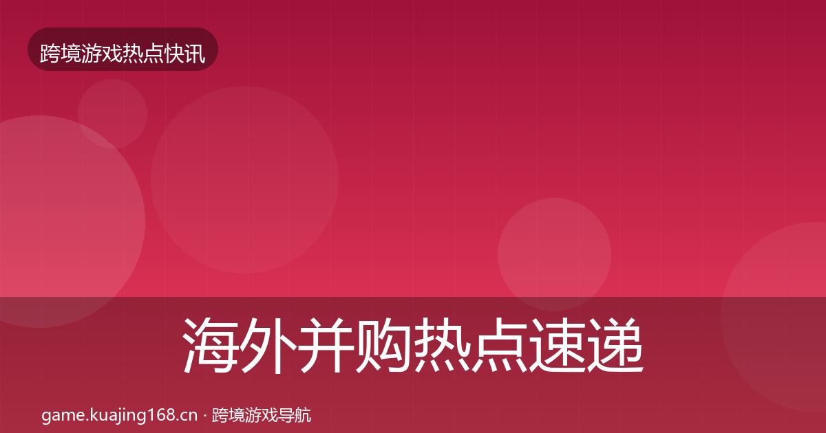 海外并购行业快讯全攻略·第289篇