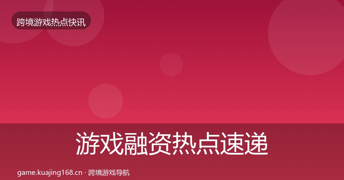 游戏融资行业快讯实践指南·第289篇