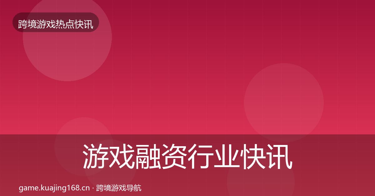 游戏融资动态追踪实践指南·第294篇