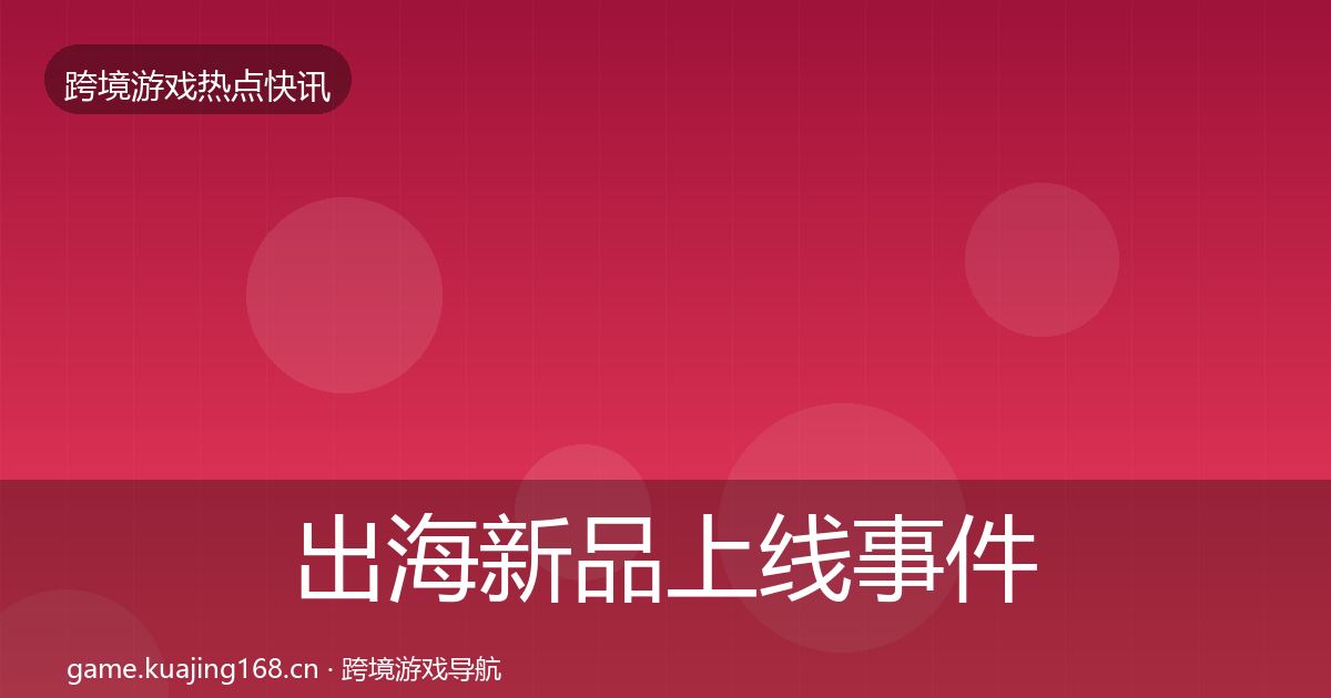 出海新品上线重磅消息入门到进阶·第303篇