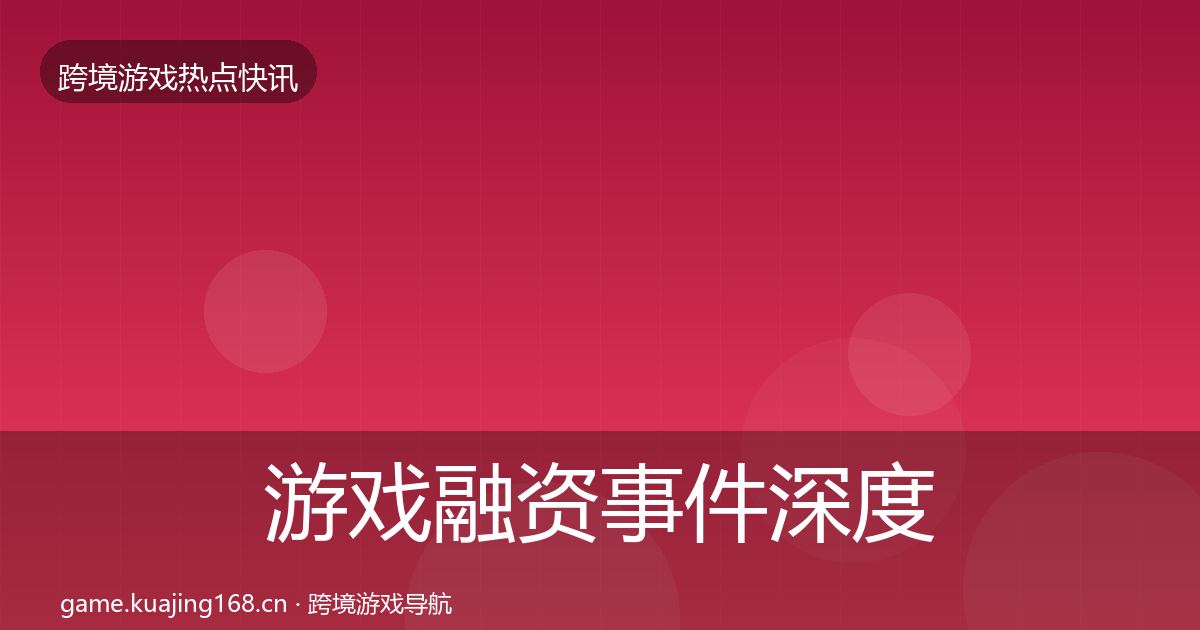 游戏融资重磅消息实践指南·第304篇