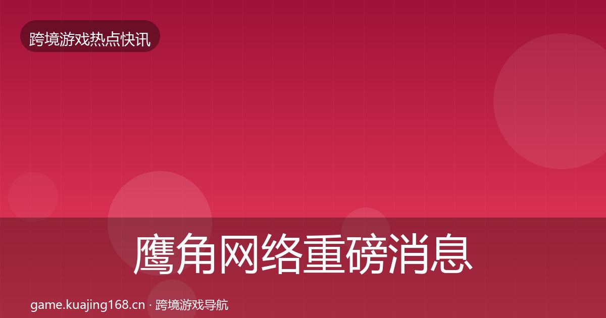鹰角网络一周盘点要点梳理·第307篇
