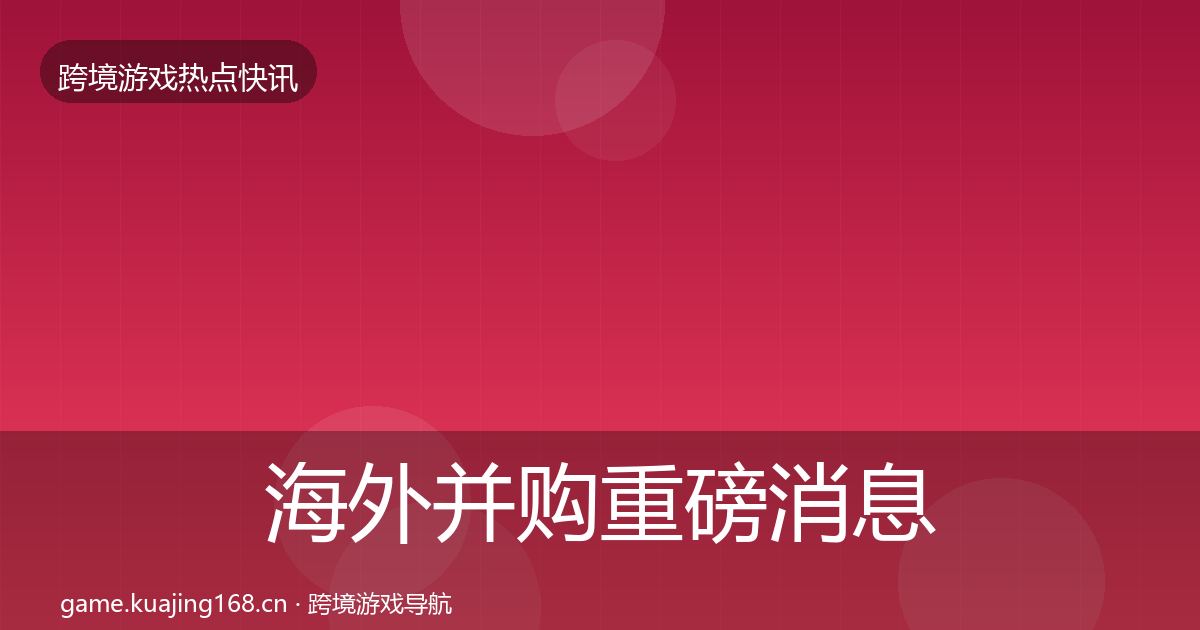 海外并购一周盘点全攻略·第309篇