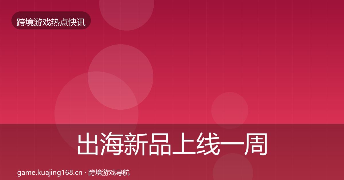 出海新品上线突发速报入门到进阶·第313篇