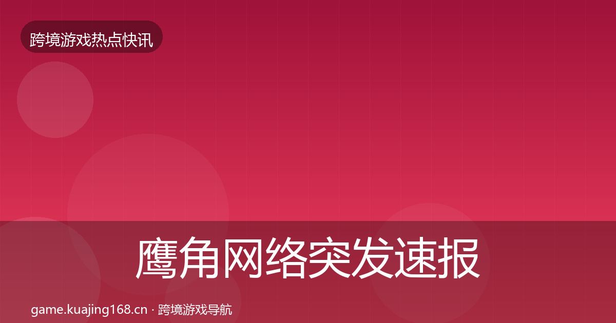 鹰角网络行业快报要点梳理·第317篇