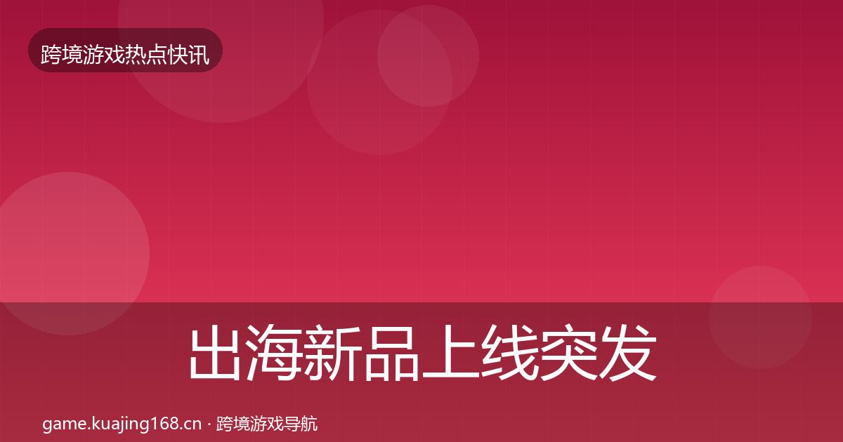 出海新品上线行业快报入门到进阶·第318篇