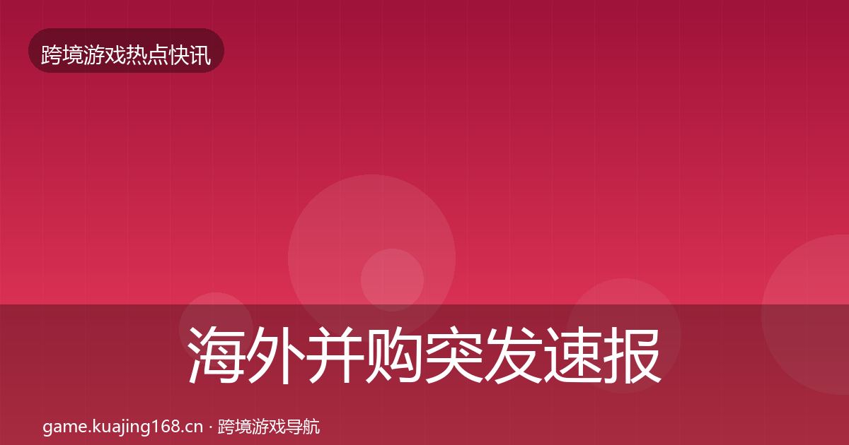 海外并购行业快报全攻略·第319篇