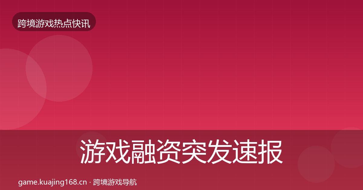 游戏融资行业快报实践指南·第319篇