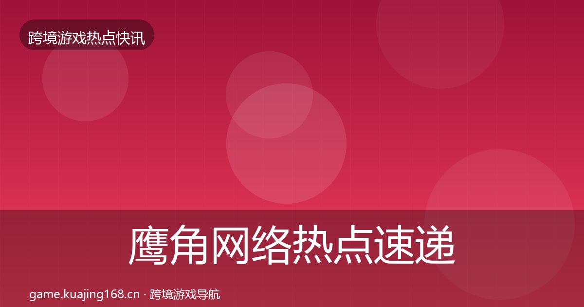 鹰角网络热点速递要点梳理·第322篇
