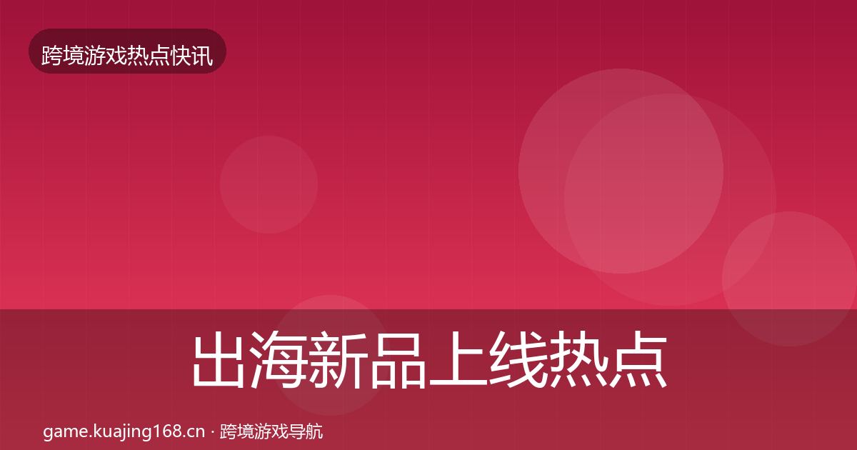 出海新品上线热点速递入门到进阶·第323篇