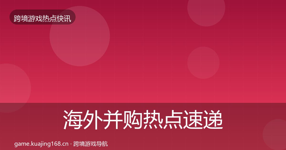 海外并购热点速递全攻略·第324篇