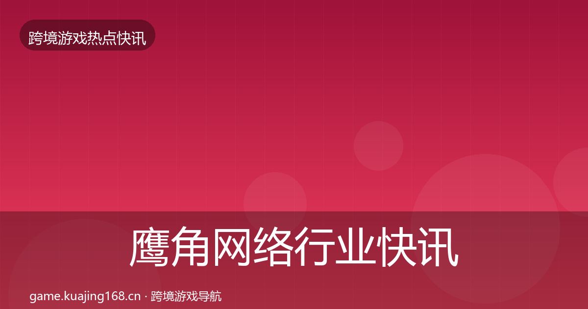 鹰角网络行业快讯要点梳理·第327篇