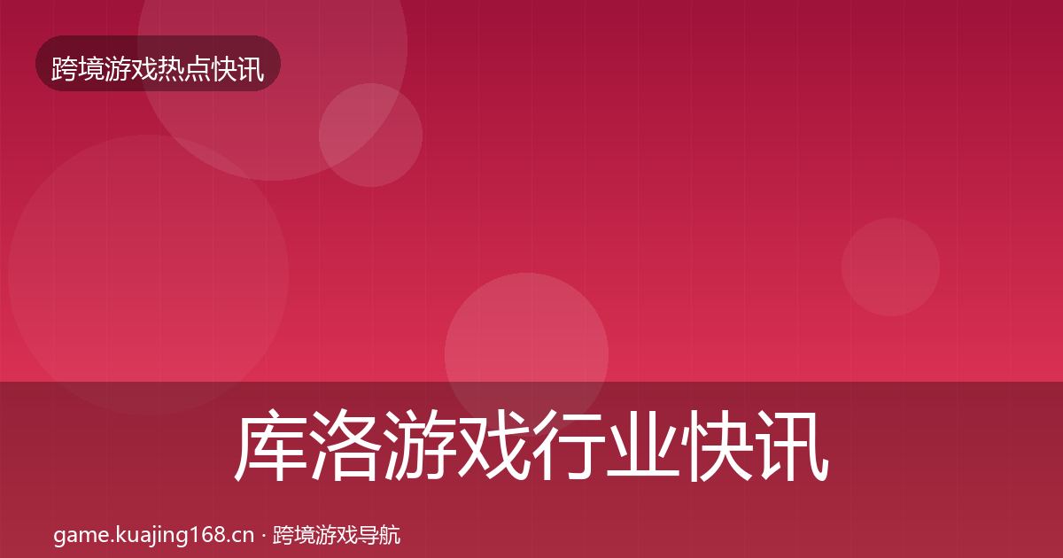 库洛游戏行业快讯入门到进阶·第327篇