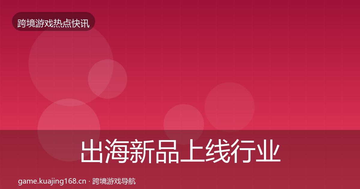 出海新品上线行业快讯入门到进阶·第328篇