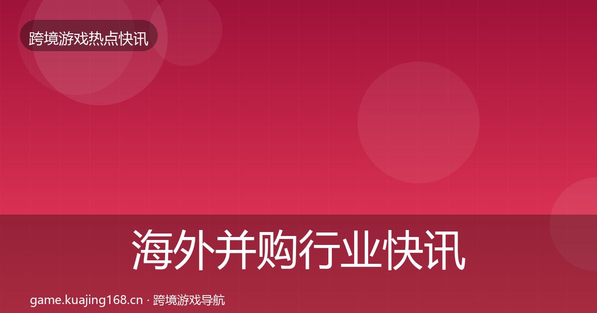 海外并购行业快讯全攻略·第329篇