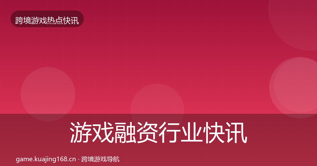 游戏融资行业快讯实践指南·第329篇