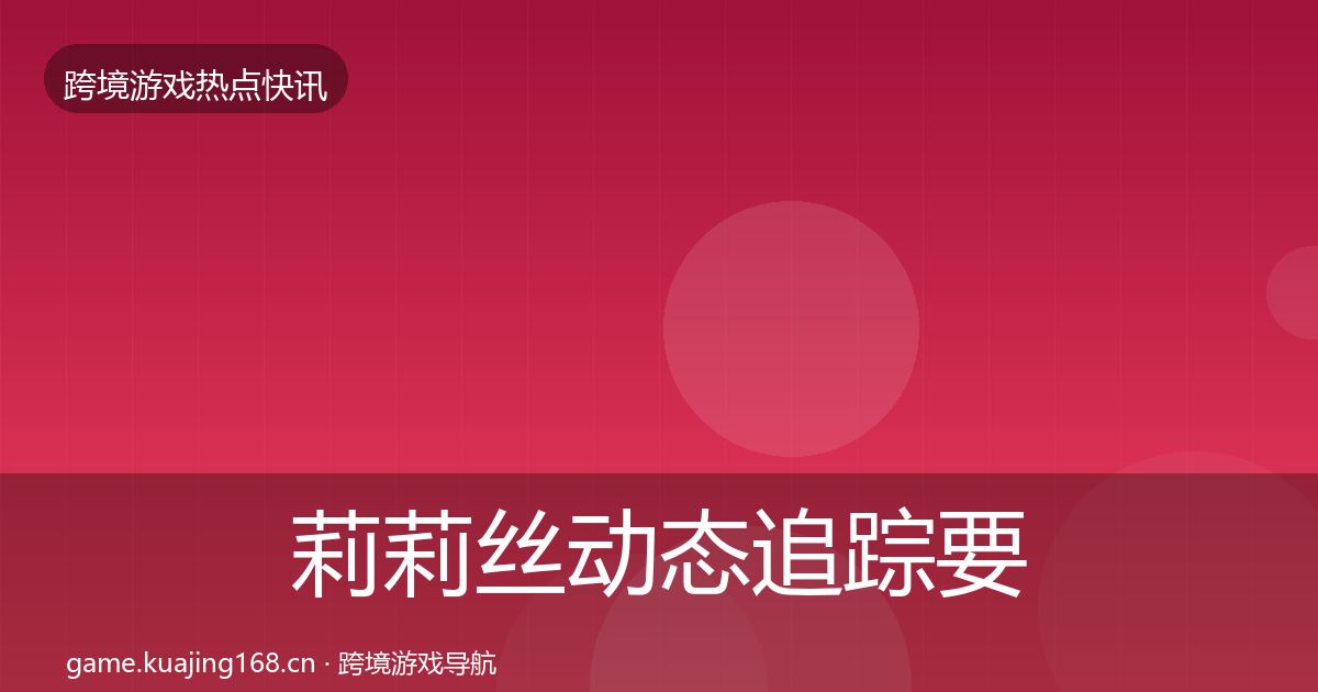 莉莉丝动态追踪要点梳理·第331篇