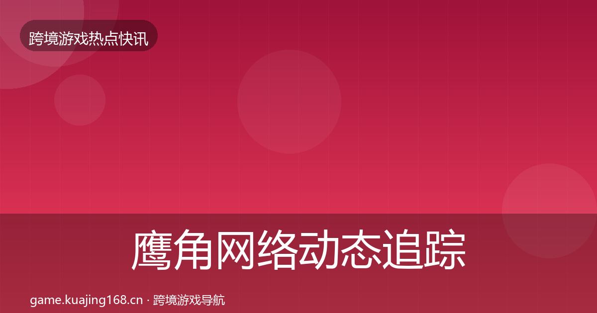 鹰角网络动态追踪要点梳理·第332篇