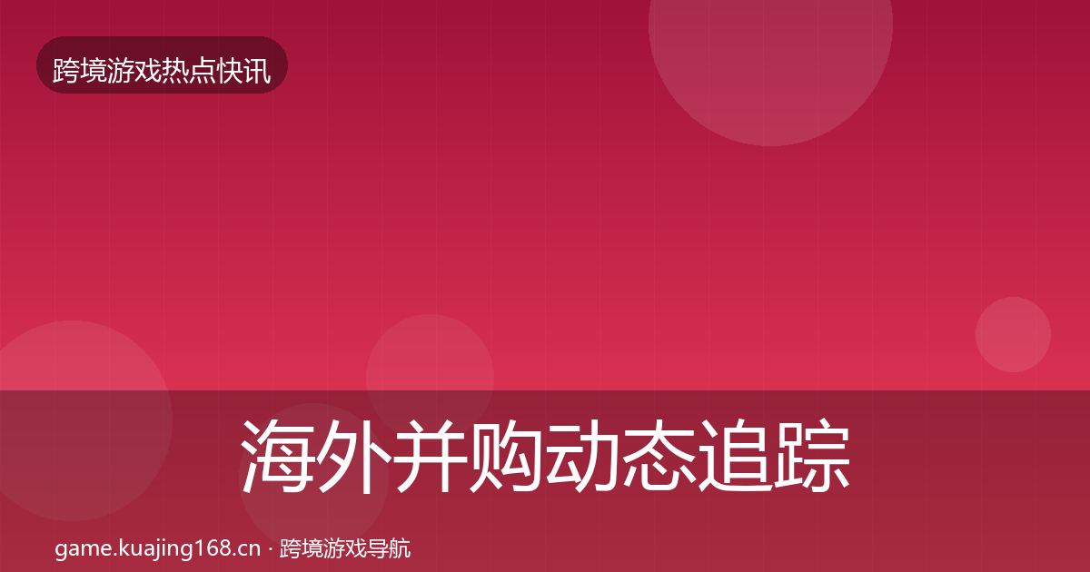 海外并购动态追踪全攻略·第334篇