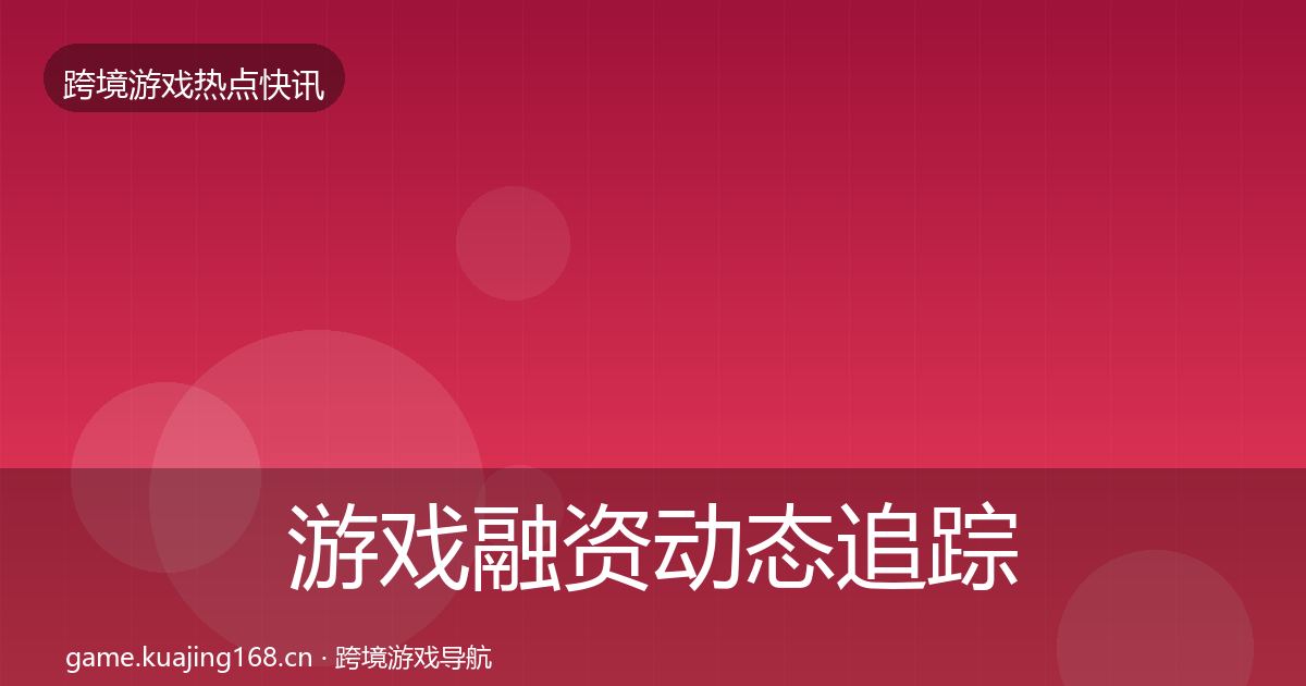 游戏融资动态追踪实践指南·第334篇