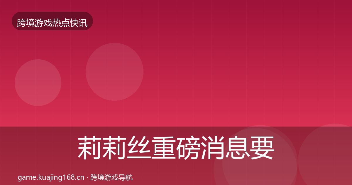 莉莉丝重磅消息要点梳理·第341篇
